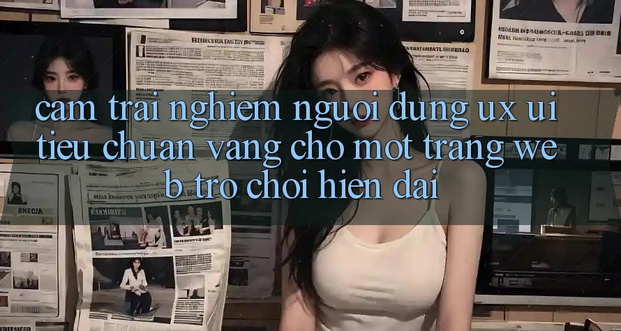 Cảm trải nghiệm Người Dùng (UX/UI) – Tiêu Chuẩn Vàng Cho Một Trang web Trò chơi Hiện Đại
