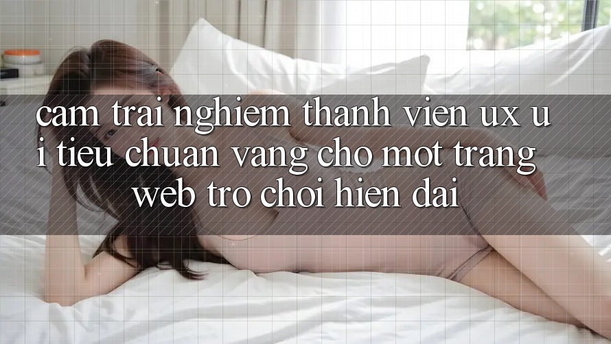Cảm trải nghiệm Thành viên (UX/UI) – Tiêu Chuẩn Vàng Cho Một Trang web Trò chơi Hiện Đại