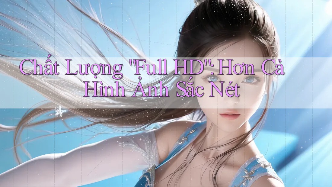 Chất Lượng “Full HD”: Hơn Cả Hình Ảnh Sắc Nét