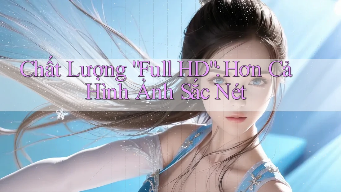 Chất Lượng “Full HD”: Hơn Cả Hình Ảnh Sắc Nét Chất Lượng “Full HD”: Hơn Cả Hình Ảnh Sắc Nét