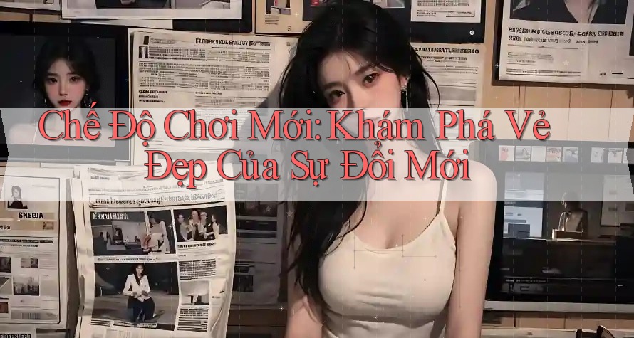 Chế Độ Chơi Mới: Khám Phá Vẻ Đẹp Của Sự Đổi Mới Chế Độ Chơi Mới: Khám Phá Vẻ Đẹp Của Sự Đổi Mới