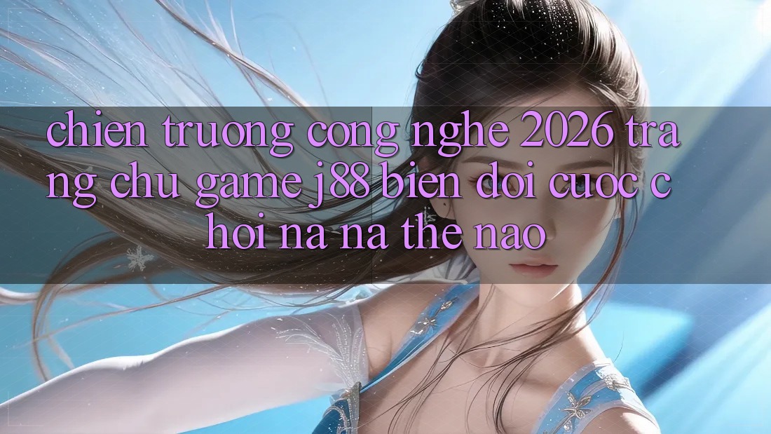 Chiến trường Công Nghệ 2026: Trang chủ Game j88 Biến đổi Cuộc Chơi Na ná Thế Nào?