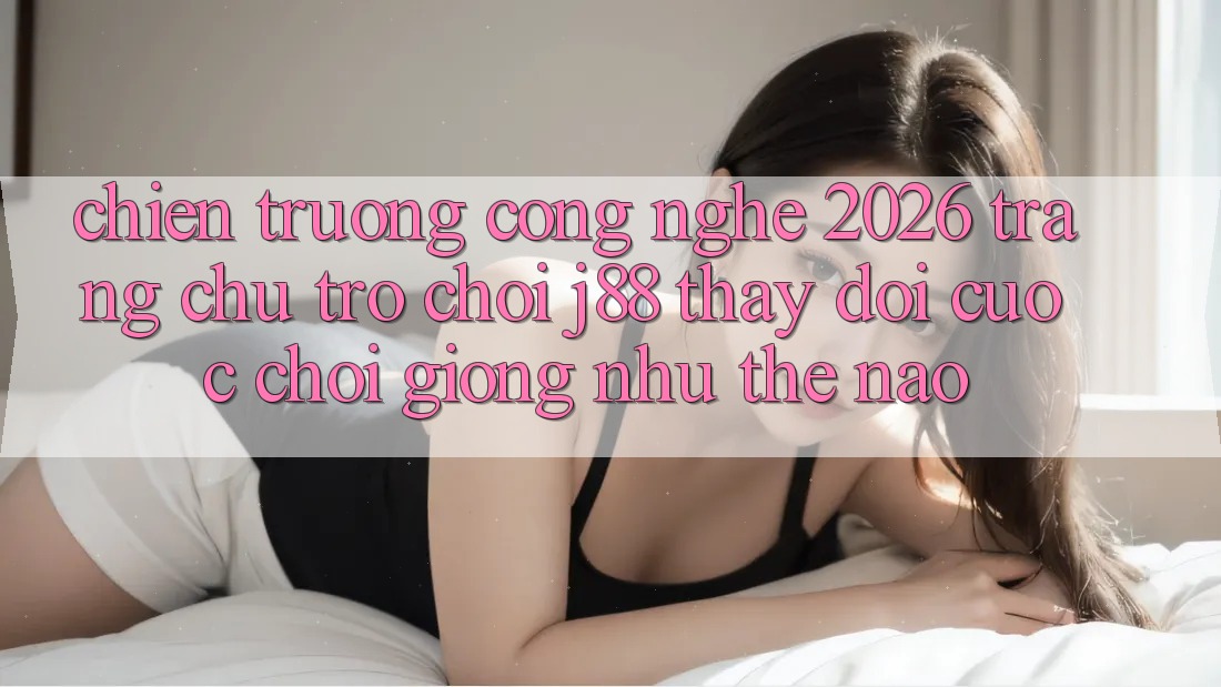Chiến trường Công Nghệ 2026: Trang chủ Trò chơi j88 Thay Đổi Cuộc Chơi Giống như Thế Nào?