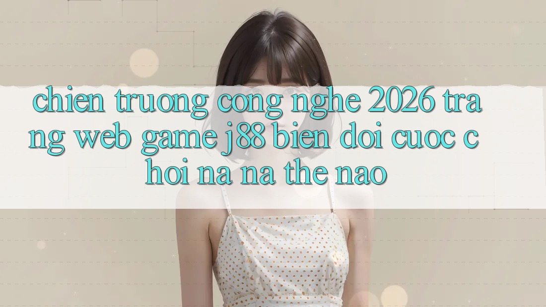 Chiến trường Công Nghệ 2026: Trang web Game j88 Biến đổi Cuộc Chơi Na ná Thế Nào? Chiến trường Công Nghệ 2026: Trang web Game j88 Biến đổi Cuộc Chơi Na ná Thế Nào?