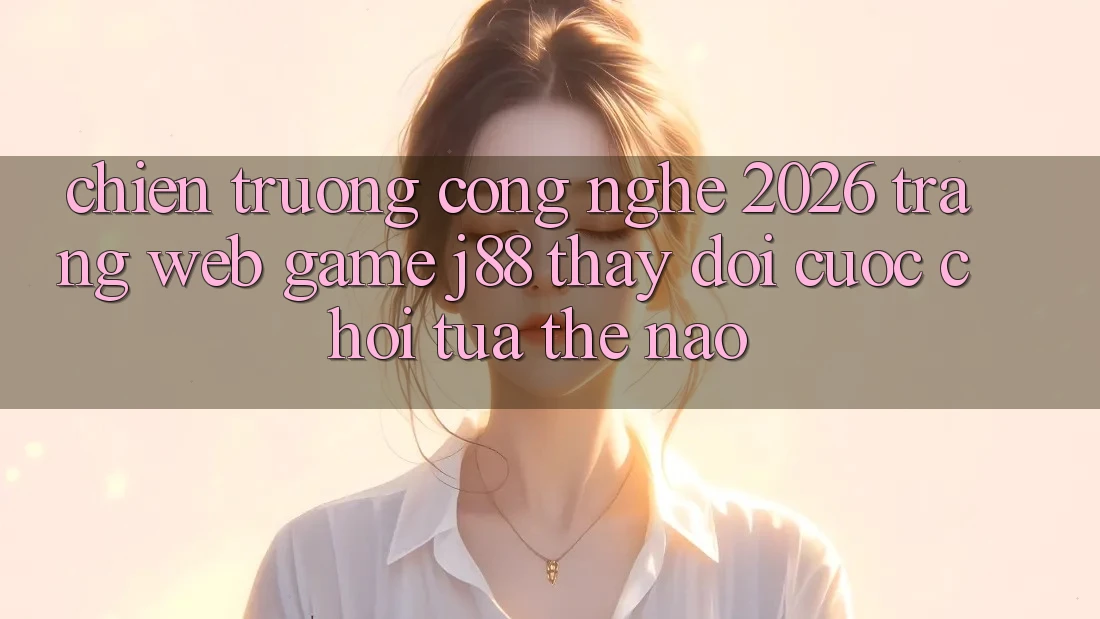 Chiến trường Công Nghệ 2026: Trang web Game j88 Thay Đổi Cuộc Chơi Tựa Thế Nào?