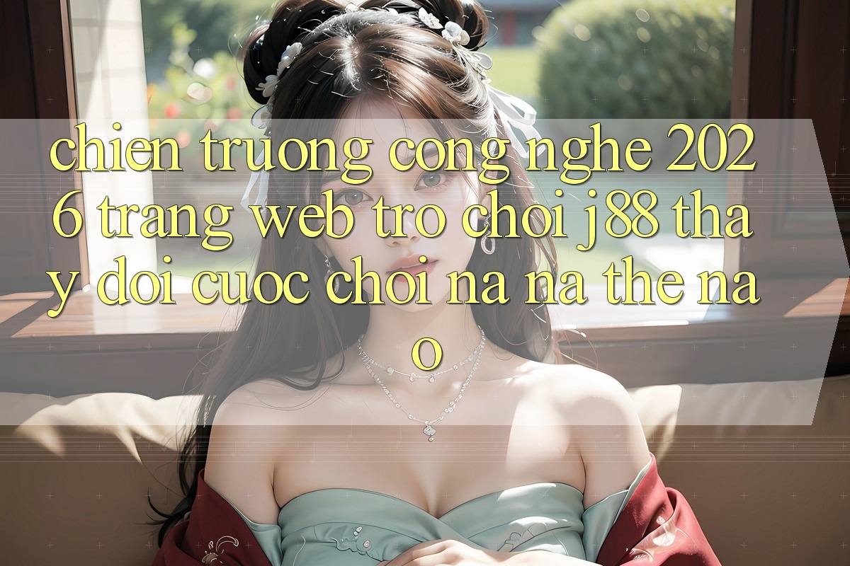 Chiến trường Công Nghệ 2026: Trang web Trò chơi j88 Thay Đổi Cuộc Chơi Na ná Thế Nào?