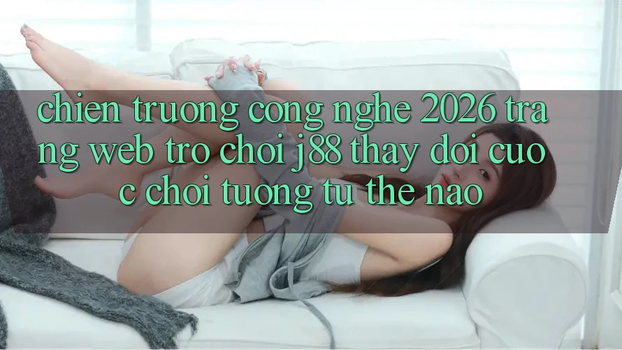 Chiến trường Công Nghệ 2026: Trang web Trò chơi j88 Thay Đổi Cuộc Chơi Tương tự Thế Nào?