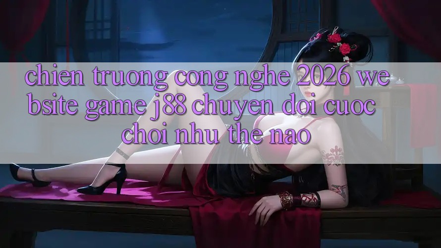 Chiến trường Công Nghệ 2026: Website Game j88 Chuyển đổi Cuộc Chơi Như Thế Nào? Chiến trường Công Nghệ 2026: Website Game j88 Chuyển đổi Cuộc Chơi Như Thế Nào?