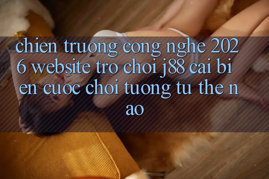 Chiến trường Công Nghệ 2026: Website Trò chơi j88 Cải biến Cuộc Chơi Tương tự Thế Nào? Chiến trường Công Nghệ 2026: Website Trò chơi j88 Cải biến Cuộc Chơi Tương tự Thế Nào?