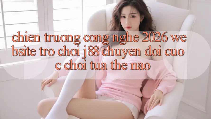Chiến trường Công Nghệ 2026: Website Trò chơi j88 Chuyển đổi Cuộc Chơi Tựa Thế Nào? Chiến trường Công Nghệ 2026: Website Trò chơi j88 Chuyển đổi Cuộc Chơi Tựa Thế Nào?