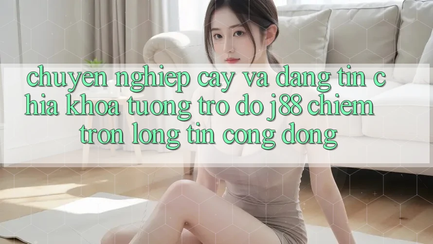 Chuyên nghiệp cậy Và Đáng tin: Chìa Khóa Tương trợ đỡ j88 Chiếm Trọn Lòng Tin Cộng Đồng Chuyên nghiệp cậy Và Đáng tin: Chìa Khóa Tương trợ đỡ j88 Chiếm Trọn Lòng Tin Cộng Đồng