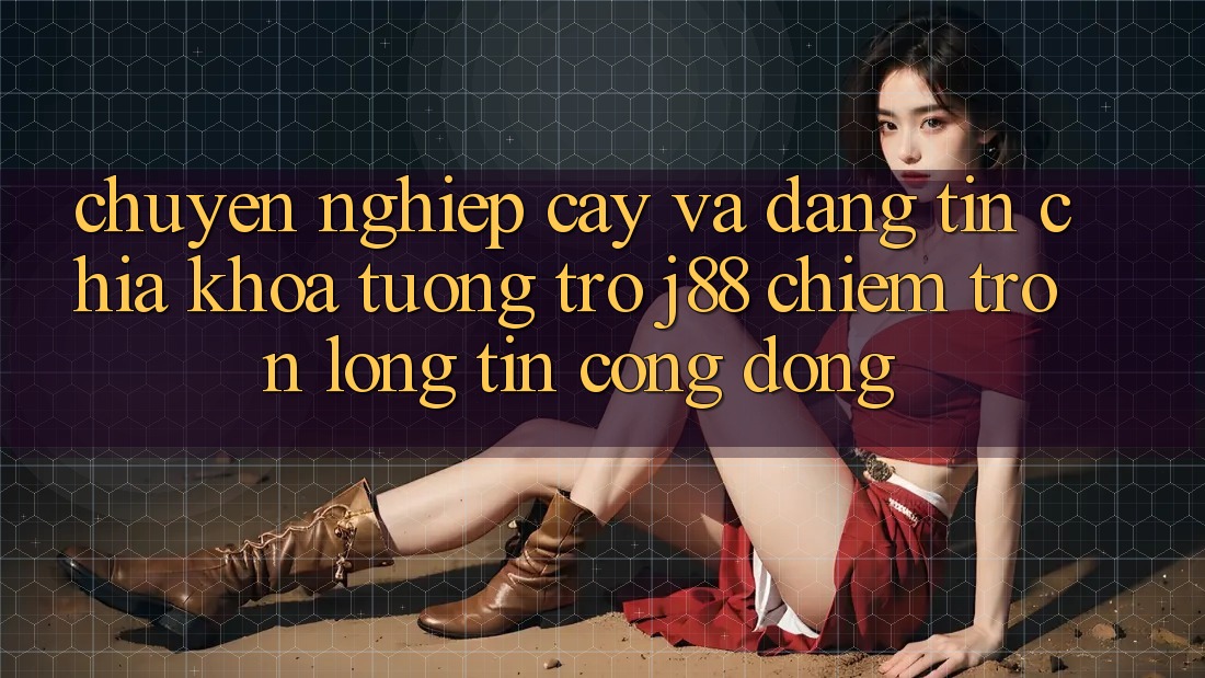 Chuyên nghiệp cậy Và Đáng tin: Chìa Khóa Tương trợ j88 Chiếm Trọn Lòng Tin Cộng Đồng