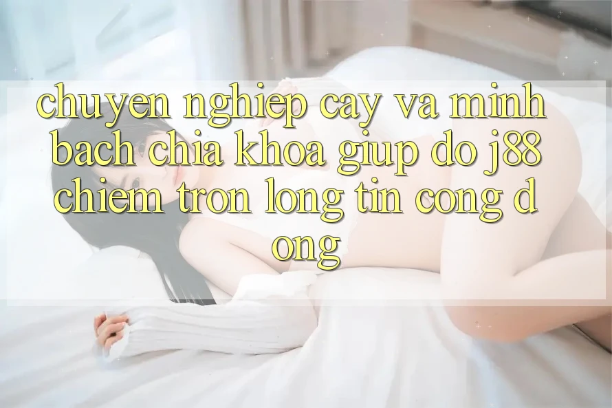 Chuyên nghiệp cậy Và Minh Bạch: Chìa Khóa Giúp đỡ j88 Chiếm Trọn Lòng Tin Cộng Đồng