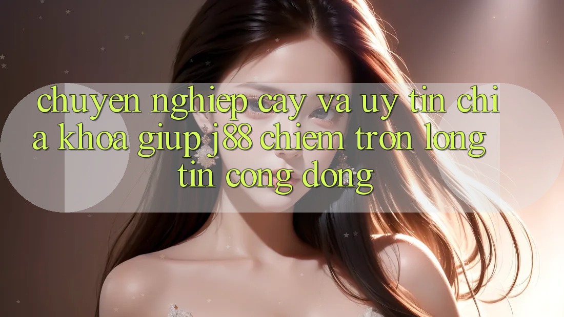 Chuyên nghiệp cậy Và Uy tín: Chìa Khóa Giúp j88 Chiếm Trọn Lòng Tin Cộng Đồng