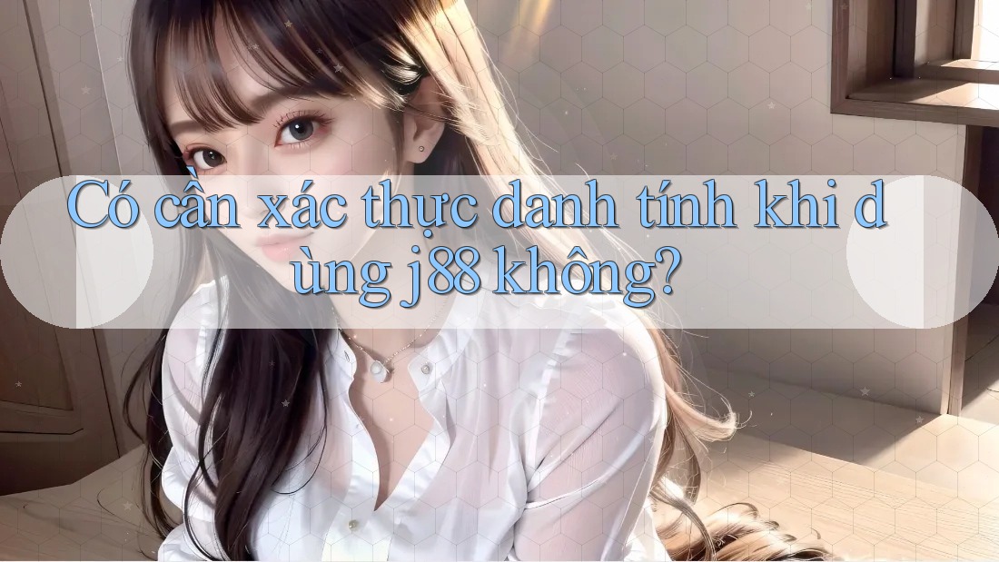 Có cần xác thực danh tính khi dùng j88 không? Có cần xác thực danh tính khi dùng j88 không?