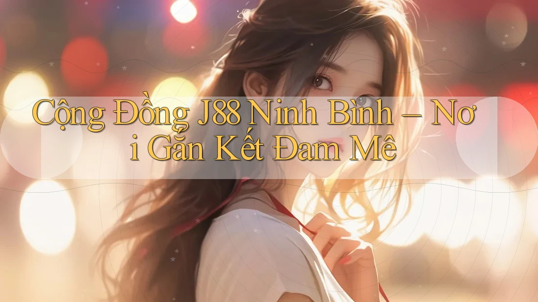 Cộng Đồng J88 Ninh Bình – Nơi Gắn Kết Đam Mê Cộng Đồng J88 Ninh Bình – Nơi Gắn Kết Đam Mê