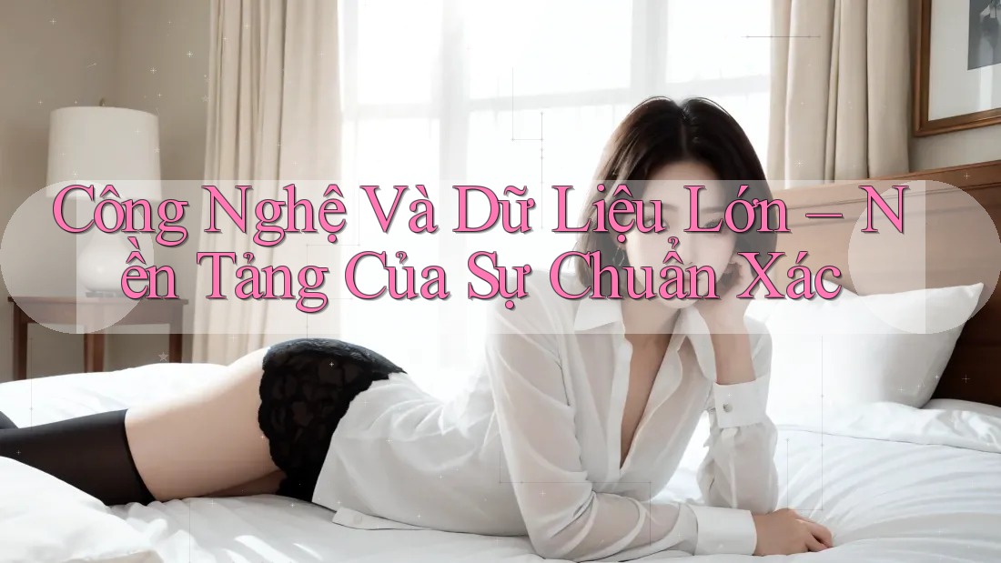 Công Nghệ Và Dữ Liệu Lớn – Nền Tảng Của Sự Chuẩn Xác Công Nghệ Và Dữ Liệu Lớn – Nền Tảng Của Sự Chuẩn Xác