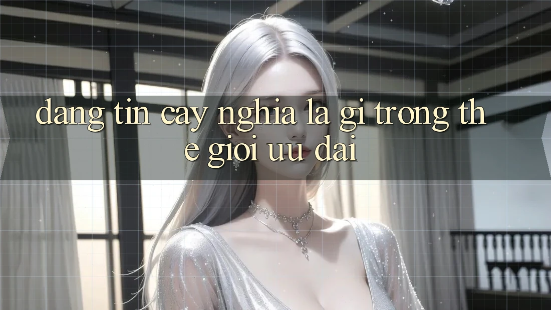 “Đáng Tin Cậy” Nghĩa Là Gì Trong Thế Giới Ưu Đãi? “Đáng Tin Cậy” Nghĩa Là Gì Trong Thế Giới Ưu Đãi?