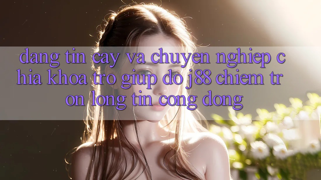 Đáng tin cậy Và Chuyên nghiệp: Chìa Khóa Trợ giúp đỡ j88 Chiếm Trọn Lòng Tin Cộng Đồng