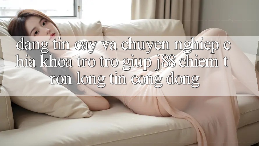 Đáng tin cậy Và Chuyên nghiệp: Chìa Khóa Trợ trợ giúp j88 Chiếm Trọn Lòng Tin Cộng Đồng Đáng tin cậy Và Chuyên nghiệp: Chìa Khóa Trợ trợ giúp j88 Chiếm Trọn Lòng Tin Cộng Đồng