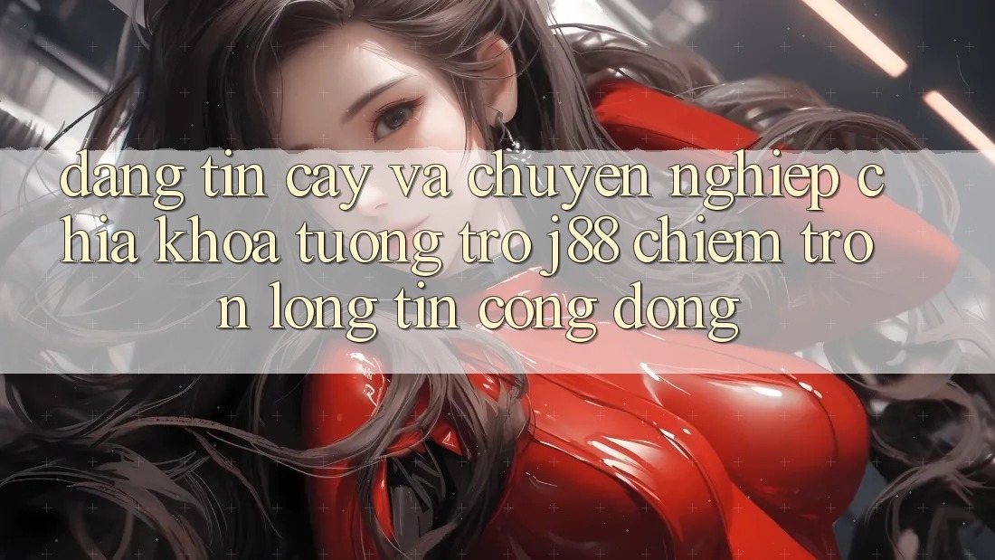 Đáng tin cậy Và Chuyên nghiệp: Chìa Khóa Tương trợ j88 Chiếm Trọn Lòng Tin Cộng Đồng Đáng tin cậy Và Chuyên nghiệp: Chìa Khóa Tương trợ j88 Chiếm Trọn Lòng Tin Cộng Đồng