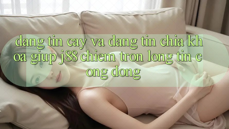 Đáng tin cậy Và Đáng tin: Chìa Khóa Giúp j88 Chiếm Trọn Lòng Tin Cộng Đồng