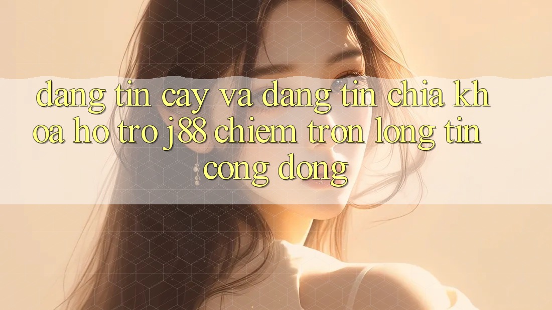 Đáng tin cậy Và Đáng tin: Chìa Khóa Hỗ trợ j88 Chiếm Trọn Lòng Tin Cộng Đồng Đáng tin cậy Và Đáng tin: Chìa Khóa Hỗ trợ j88 Chiếm Trọn Lòng Tin Cộng Đồng