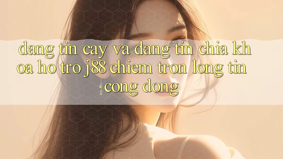 Đáng tin cậy Và Đáng tin: Chìa Khóa Hỗ trợ j88 Chiếm Trọn Lòng Tin Cộng Đồng