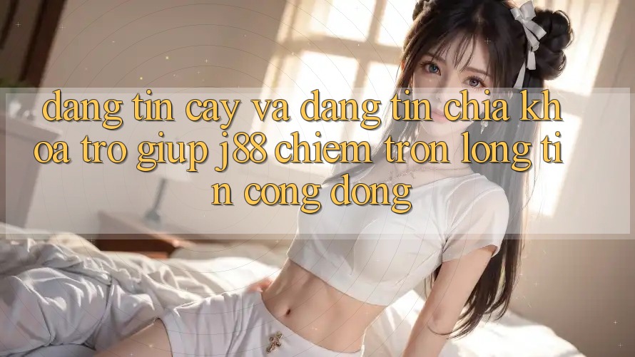 Đáng tin cậy Và Đáng tin: Chìa Khóa Trợ giúp j88 Chiếm Trọn Lòng Tin Cộng Đồng