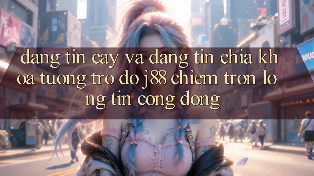 Đáng tin cậy Và Đáng tin: Chìa Khóa Tương trợ đỡ j88 Chiếm Trọn Lòng Tin Cộng Đồng