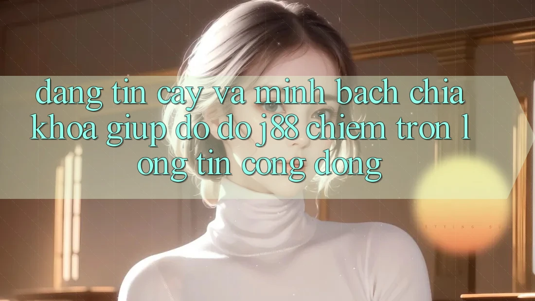 Đáng tin cậy Và Minh Bạch: Chìa Khóa Giúp đỡ đỡ j88 Chiếm Trọn Lòng Tin Cộng Đồng
