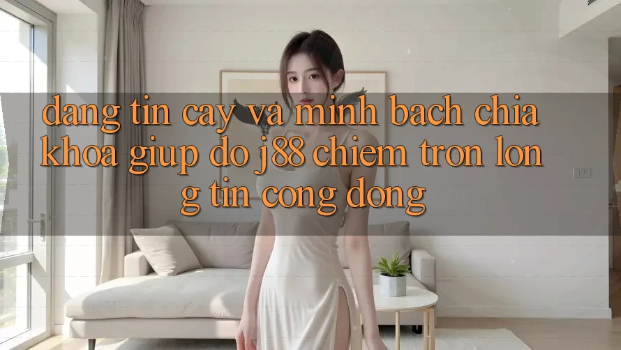Đáng tin cậy Và Minh bạch: Chìa Khóa Giúp đỡ j88 Chiếm Trọn Lòng Tin Cộng Đồng Đáng tin cậy Và Minh bạch: Chìa Khóa Giúp đỡ j88 Chiếm Trọn Lòng Tin Cộng Đồng