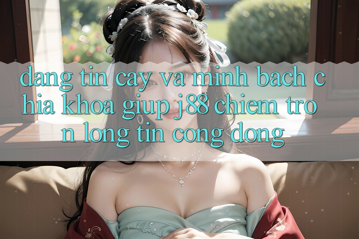 Đáng tin cậy Và Minh Bạch: Chìa Khóa Giúp j88 Chiếm Trọn Lòng Tin Cộng Đồng