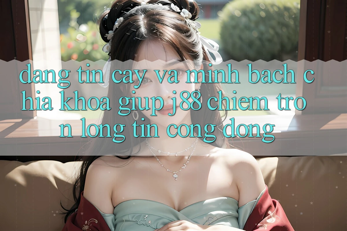 Đáng tin cậy Và Minh Bạch: Chìa Khóa Giúp j88 Chiếm Trọn Lòng Tin Cộng Đồng