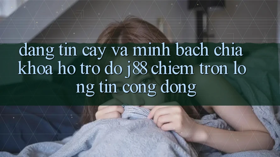 Đáng tin cậy Và Minh Bạch: Chìa Khóa Hỗ trợ đỡ j88 Chiếm Trọn Lòng Tin Cộng Đồng