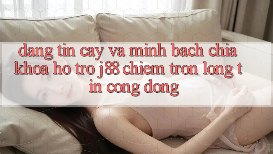 Đáng tin cậy Và Minh Bạch: Chìa Khóa Hỗ trợ j88 Chiếm Trọn Lòng Tin Cộng Đồng