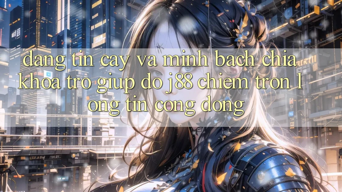 Đáng tin cậy Và Minh Bạch: Chìa Khóa Trợ giúp đỡ j88 Chiếm Trọn Lòng Tin Cộng Đồng Đáng tin cậy Và Minh Bạch: Chìa Khóa Trợ giúp đỡ j88 Chiếm Trọn Lòng Tin Cộng Đồng