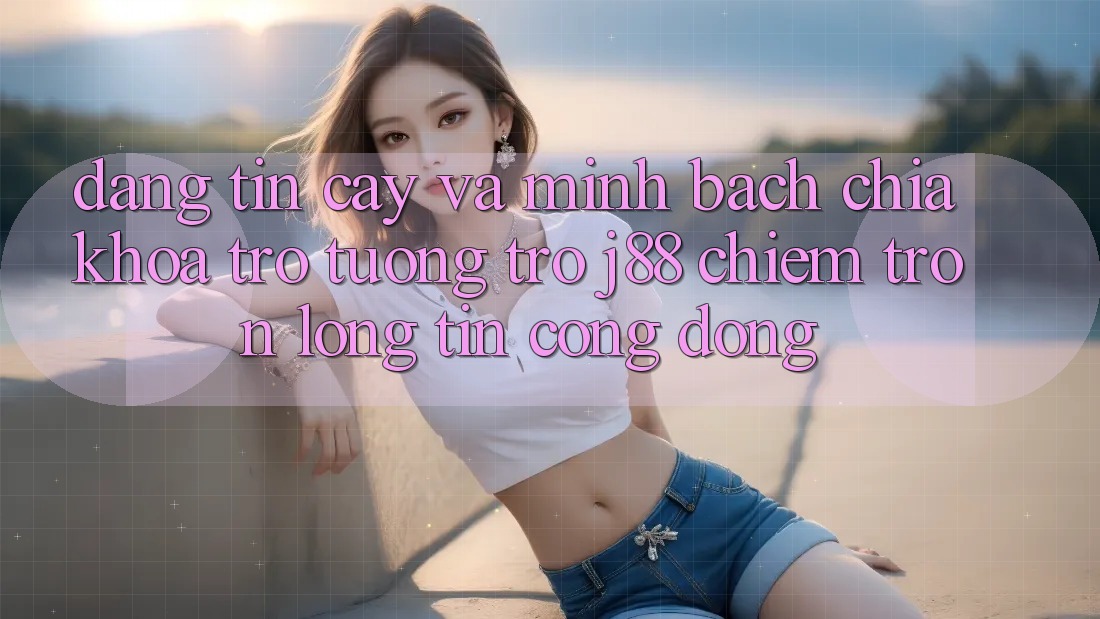 Đáng tin cậy Và Minh Bạch: Chìa Khóa Trợ tương trợ j88 Chiếm Trọn Lòng Tin Cộng Đồng Đáng tin cậy Và Minh Bạch: Chìa Khóa Trợ tương trợ j88 Chiếm Trọn Lòng Tin Cộng Đồng