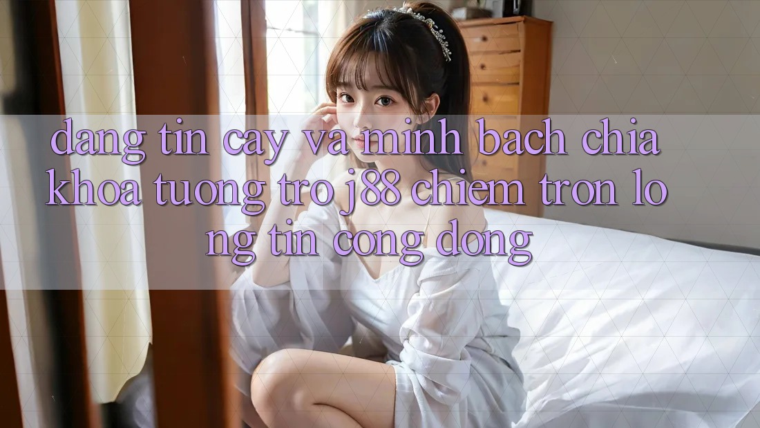 Đáng tin cậy Và Minh Bạch: Chìa Khóa Tương trợ j88 Chiếm Trọn Lòng Tin Cộng Đồng Đáng tin cậy Và Minh Bạch: Chìa Khóa Tương trợ j88 Chiếm Trọn Lòng Tin Cộng Đồng