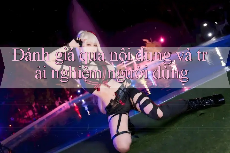 Đánh giá qua nội dung và trải nghiệm người dùng