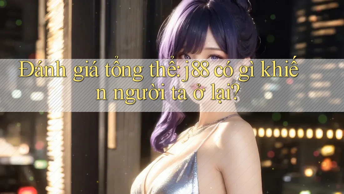 Đánh giá tổng thể: j88 có gì khiến người ta ở lại? Đánh giá tổng thể: j88 có gì khiến người ta ở lại?