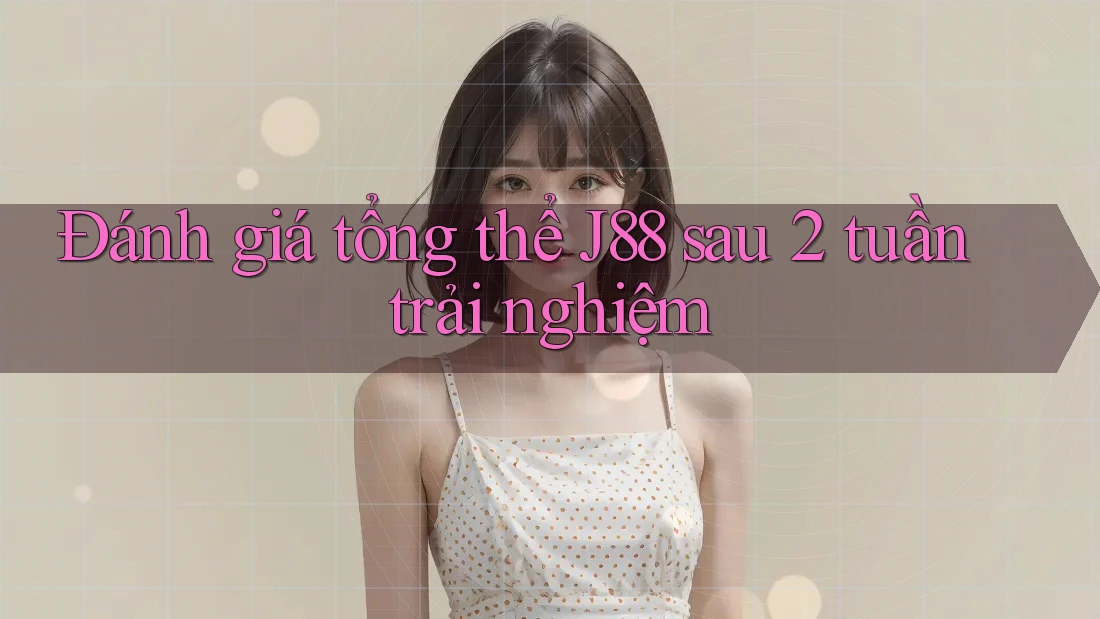 Đánh giá tổng thể J88 sau 2 tuần trải nghiệm Đánh giá tổng thể J88 sau 2 tuần trải nghiệm