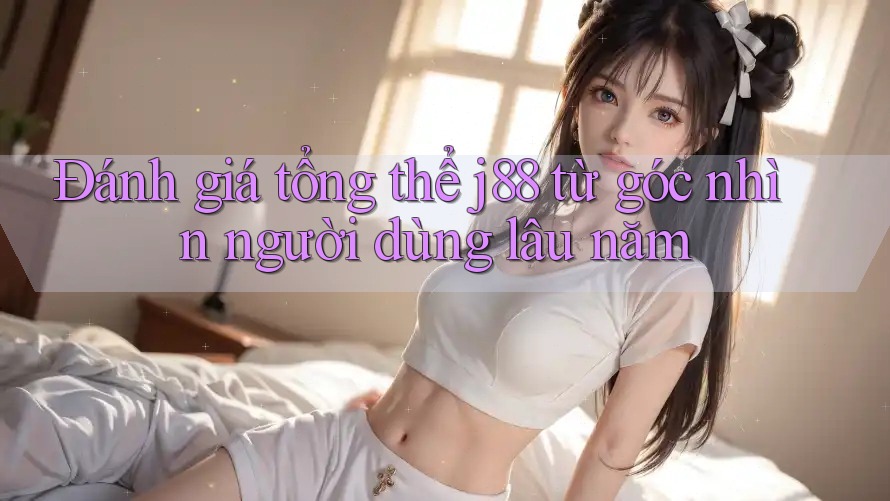 Đánh giá tổng thể j88 từ góc nhìn người dùng lâu năm Đánh giá tổng thể j88 từ góc nhìn người dùng lâu năm