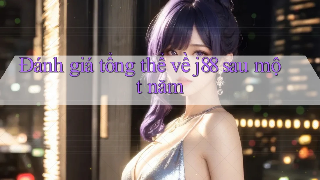 Đánh giá tổng thể về j88 sau một năm Đánh giá tổng thể về j88 sau một năm