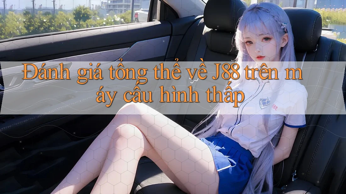 Đánh giá tổng thể về J88 trên máy cấu hình thấp