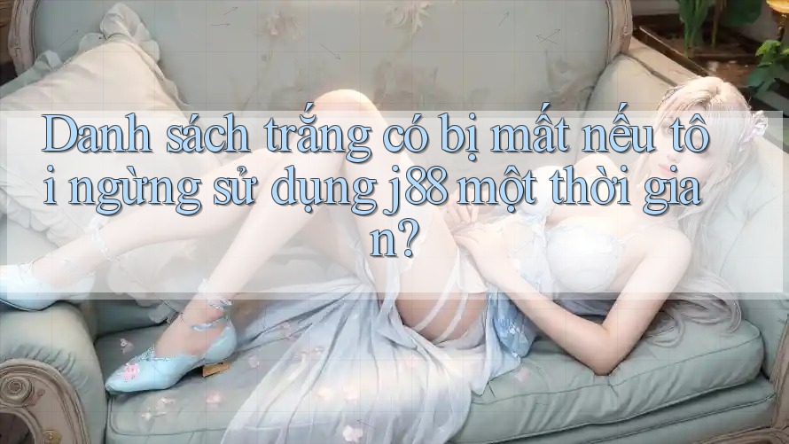 Danh sách trắng có bị mất nếu tôi ngừng sử dụng j88 một thời gian? Danh sách trắng có bị mất nếu tôi ngừng sử dụng j88 một thời gian?