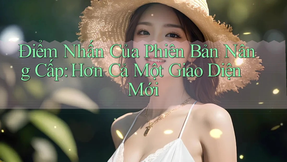 Điểm Nhấn Của Phiên Bản Nâng Cấp: Hơn Cả Một Giao Diện Mới Điểm Nhấn Của Phiên Bản Nâng Cấp: Hơn Cả Một Giao Diện Mới