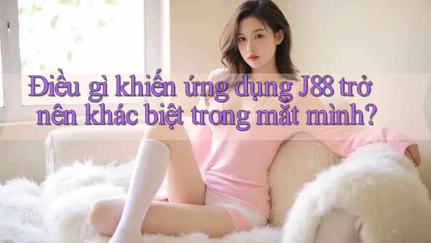 Điều gì khiến ứng dụng J88 trở nên khác biệt trong mắt mình? Điều gì khiến ứng dụng J88 trở nên khác biệt trong mắt mình?