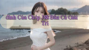 đỉnh của chóp j88 bắn cá giải trí