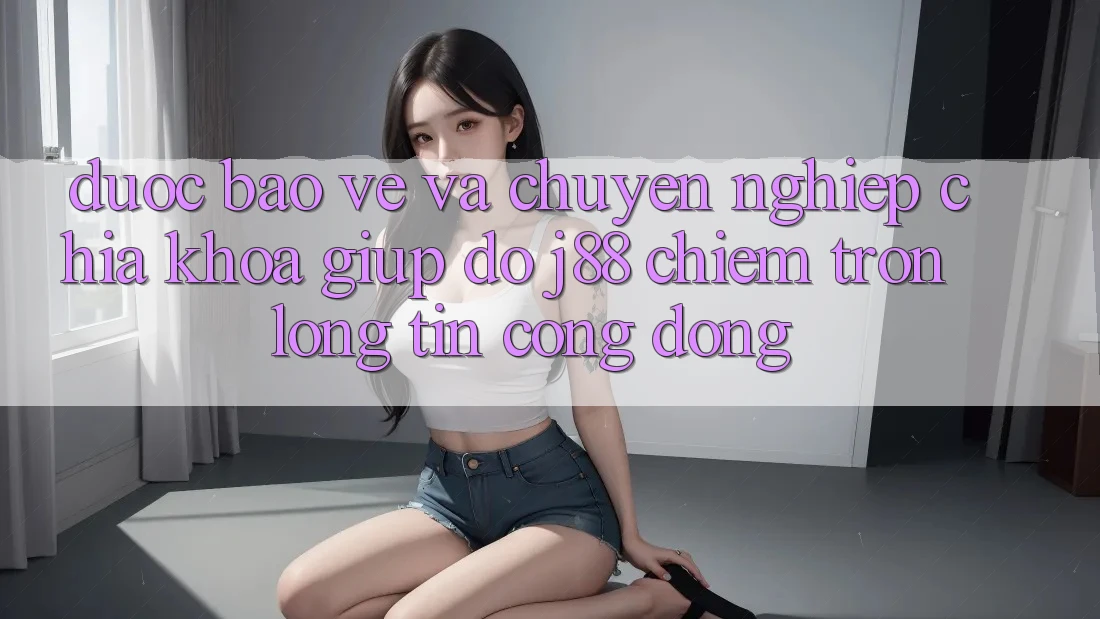 Được bảo vệ Và Chuyên nghiệp: Chìa Khóa Giúp đỡ j88 Chiếm Trọn Lòng Tin Cộng Đồng